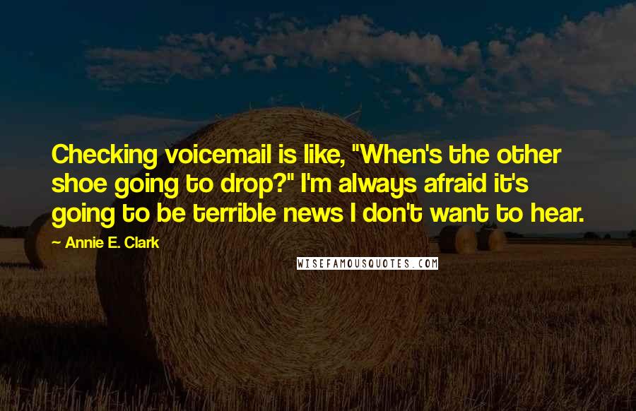 Annie E. Clark Quotes: Checking voicemail is like, "When's the other shoe going to drop?" I'm always afraid it's going to be terrible news I don't want to hear.