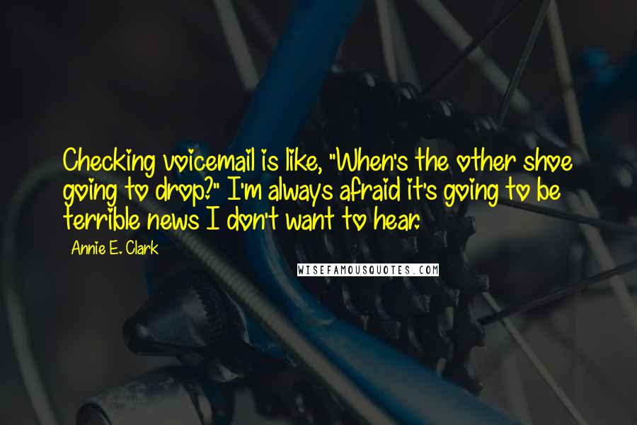 Annie E. Clark Quotes: Checking voicemail is like, "When's the other shoe going to drop?" I'm always afraid it's going to be terrible news I don't want to hear.