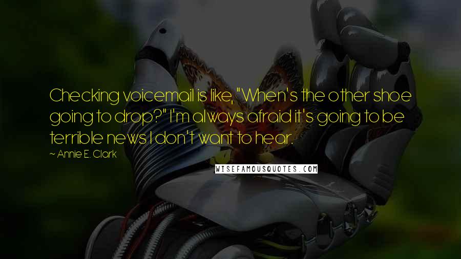 Annie E. Clark Quotes: Checking voicemail is like, "When's the other shoe going to drop?" I'm always afraid it's going to be terrible news I don't want to hear.