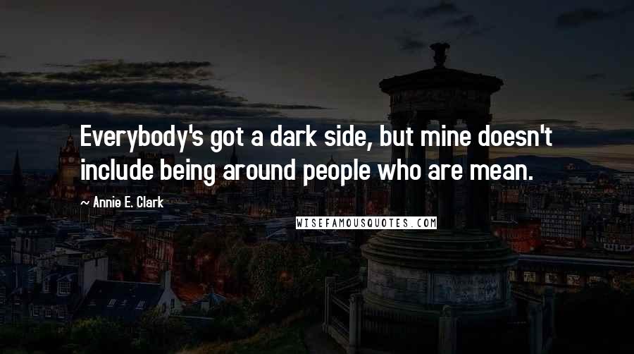 Annie E. Clark Quotes: Everybody's got a dark side, but mine doesn't include being around people who are mean.