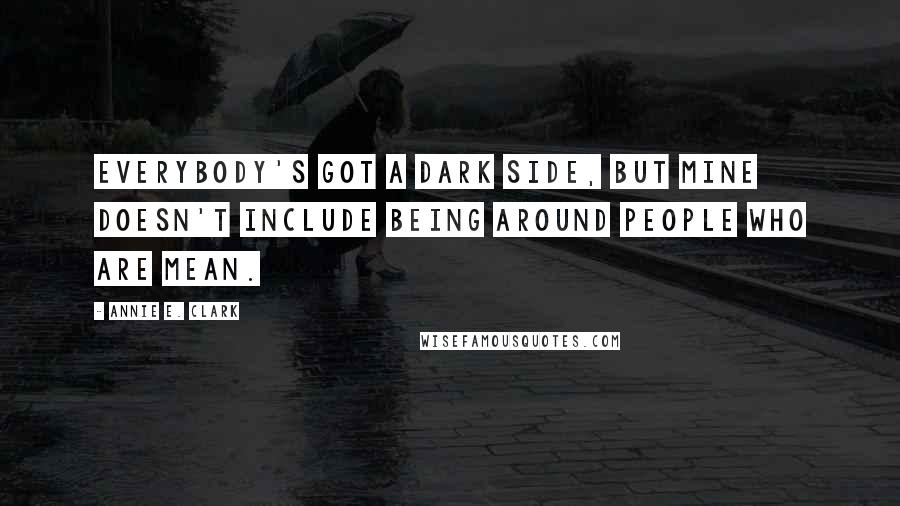 Annie E. Clark Quotes: Everybody's got a dark side, but mine doesn't include being around people who are mean.