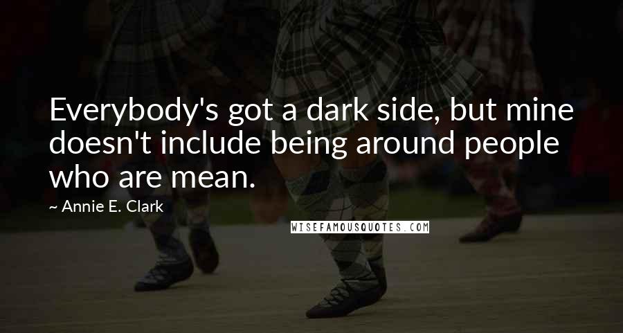 Annie E. Clark Quotes: Everybody's got a dark side, but mine doesn't include being around people who are mean.