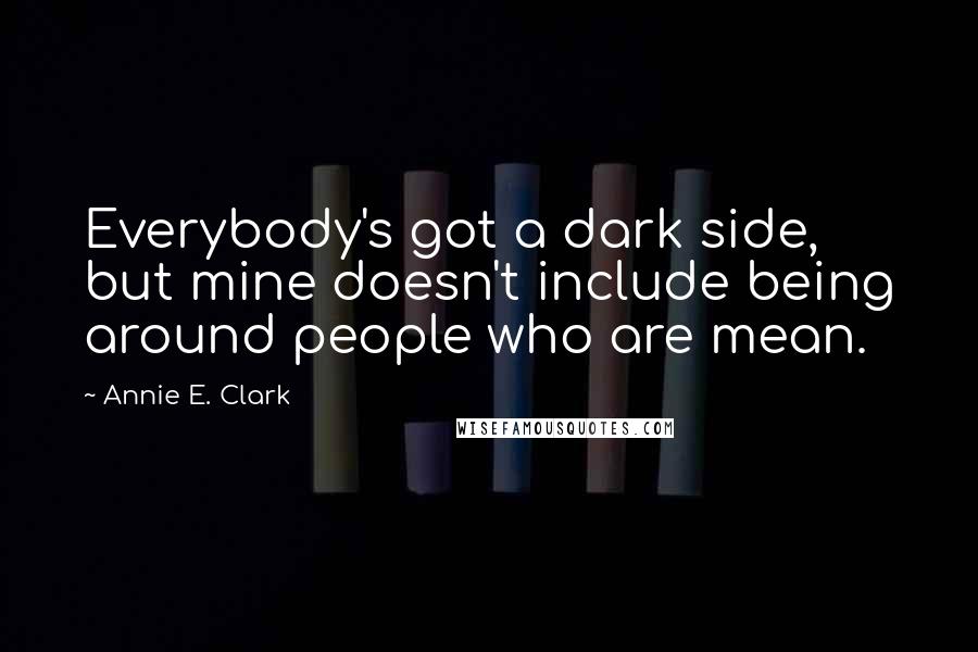 Annie E. Clark Quotes: Everybody's got a dark side, but mine doesn't include being around people who are mean.