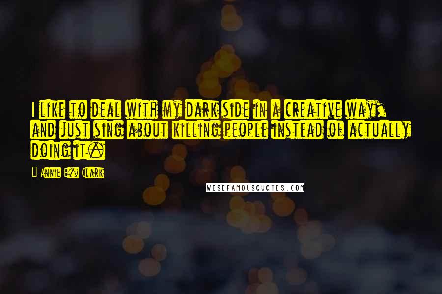 Annie E. Clark Quotes: I like to deal with my dark side in a creative way, and just sing about killing people instead of actually doing it.