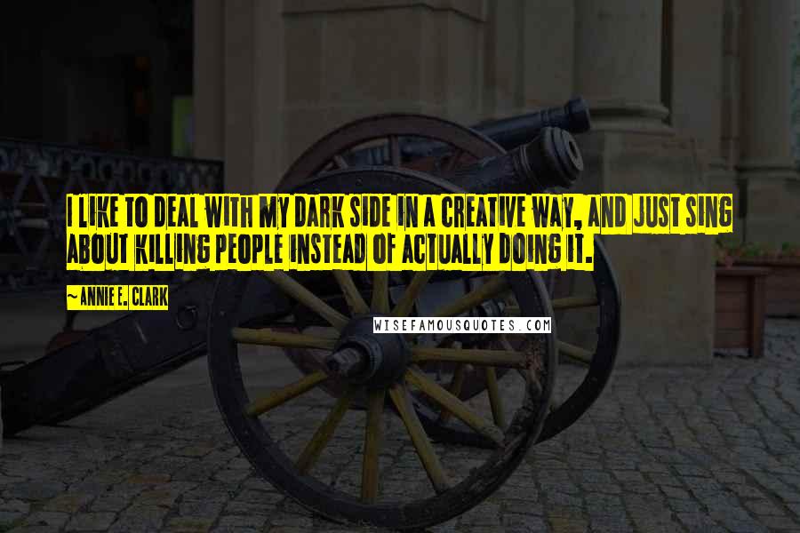 Annie E. Clark Quotes: I like to deal with my dark side in a creative way, and just sing about killing people instead of actually doing it.