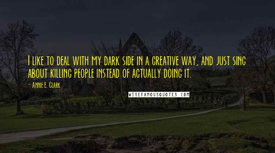 Annie E. Clark Quotes: I like to deal with my dark side in a creative way, and just sing about killing people instead of actually doing it.