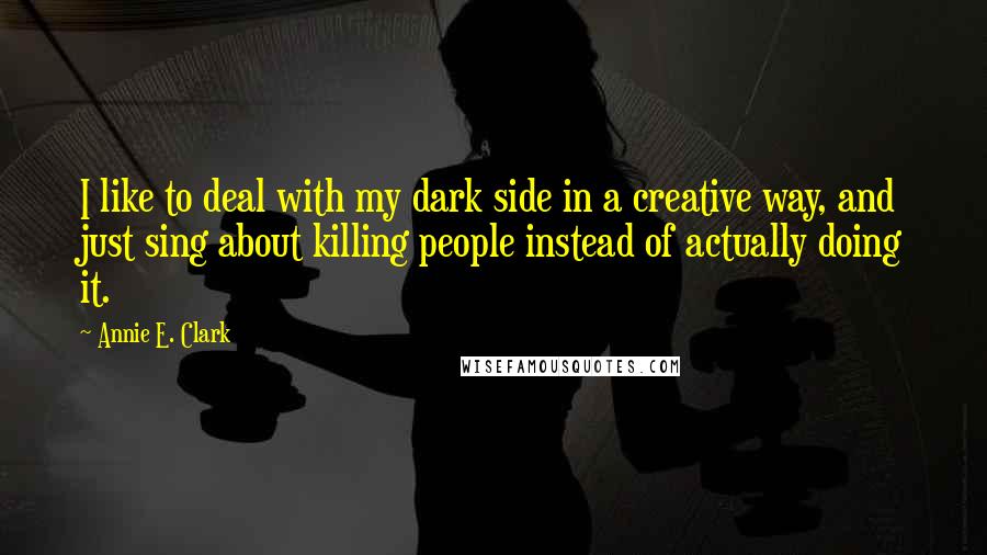 Annie E. Clark Quotes: I like to deal with my dark side in a creative way, and just sing about killing people instead of actually doing it.