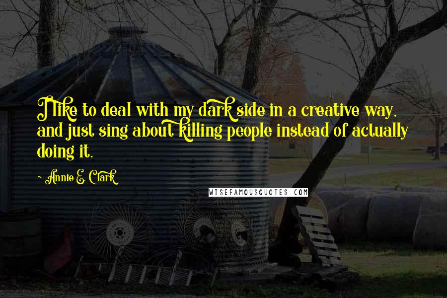Annie E. Clark Quotes: I like to deal with my dark side in a creative way, and just sing about killing people instead of actually doing it.