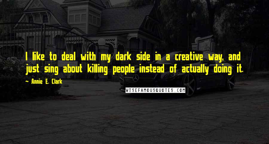 Annie E. Clark Quotes: I like to deal with my dark side in a creative way, and just sing about killing people instead of actually doing it.