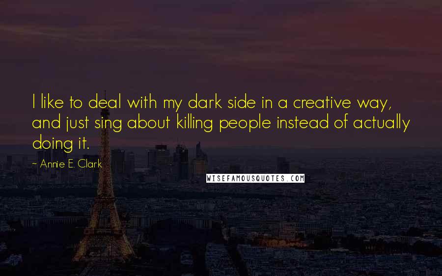 Annie E. Clark Quotes: I like to deal with my dark side in a creative way, and just sing about killing people instead of actually doing it.