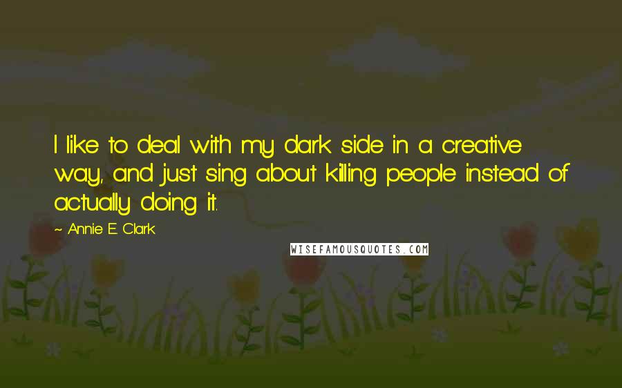 Annie E. Clark Quotes: I like to deal with my dark side in a creative way, and just sing about killing people instead of actually doing it.