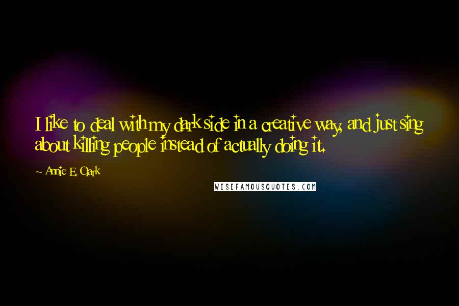 Annie E. Clark Quotes: I like to deal with my dark side in a creative way, and just sing about killing people instead of actually doing it.