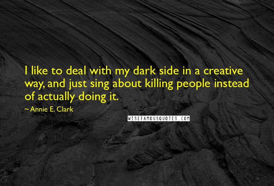 Annie E. Clark Quotes: I like to deal with my dark side in a creative way, and just sing about killing people instead of actually doing it.