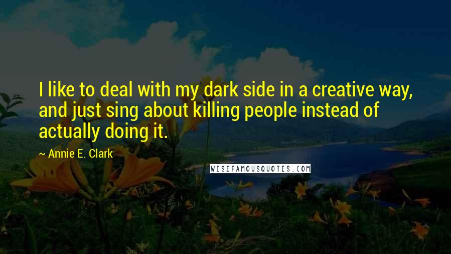 Annie E. Clark Quotes: I like to deal with my dark side in a creative way, and just sing about killing people instead of actually doing it.