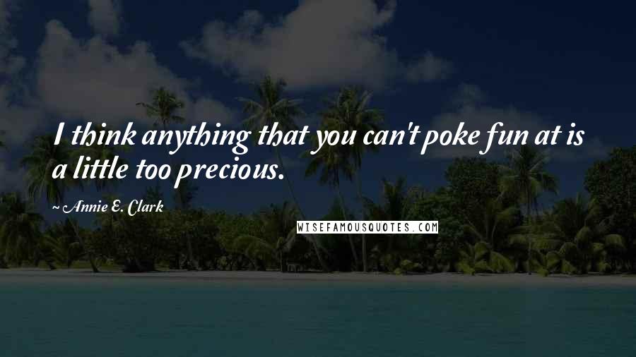 Annie E. Clark Quotes: I think anything that you can't poke fun at is a little too precious.