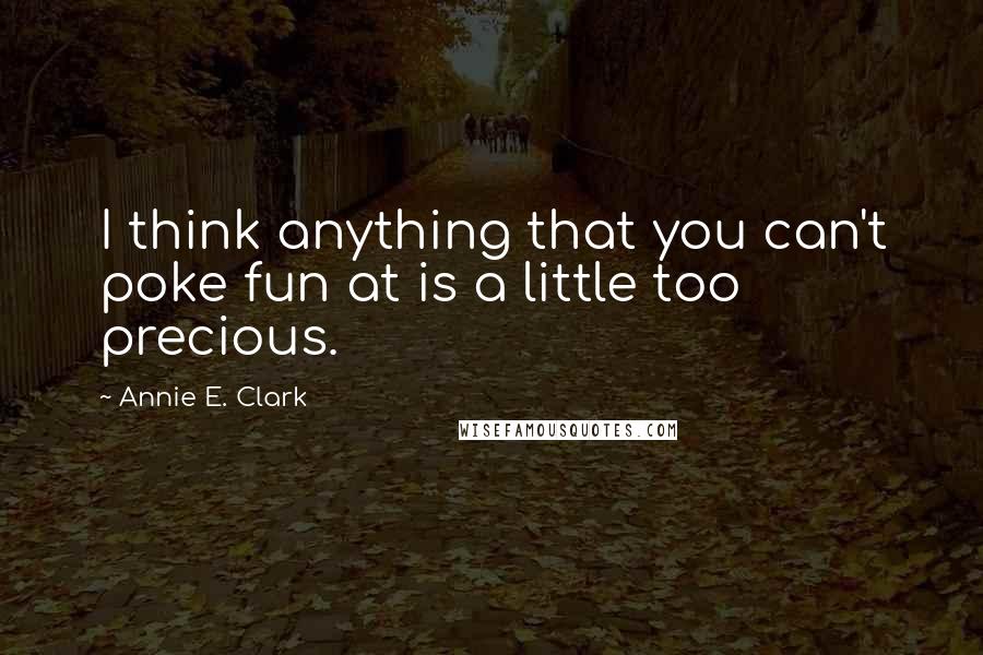 Annie E. Clark Quotes: I think anything that you can't poke fun at is a little too precious.