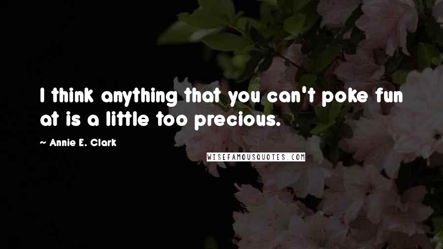 Annie E. Clark Quotes: I think anything that you can't poke fun at is a little too precious.