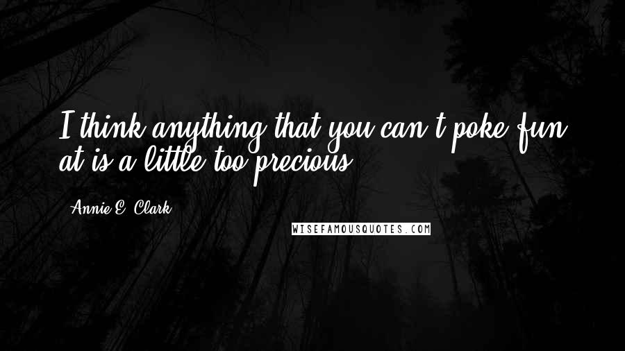 Annie E. Clark Quotes: I think anything that you can't poke fun at is a little too precious.