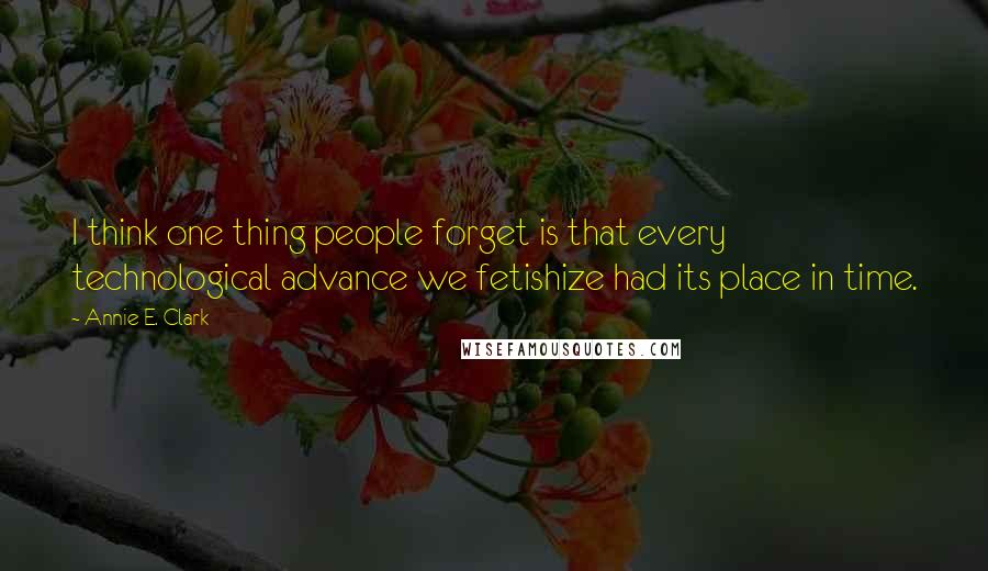 Annie E. Clark Quotes: I think one thing people forget is that every technological advance we fetishize had its place in time.