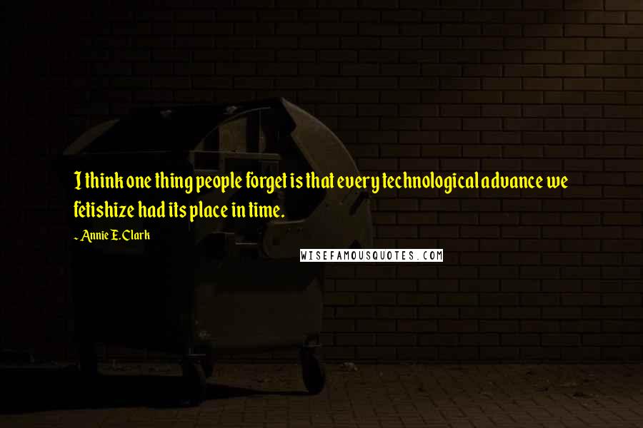 Annie E. Clark Quotes: I think one thing people forget is that every technological advance we fetishize had its place in time.