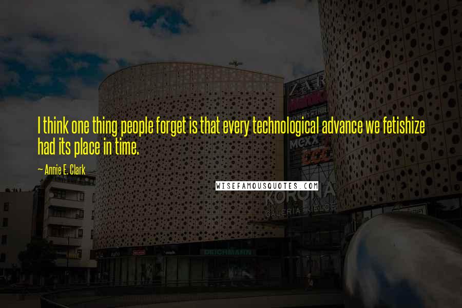 Annie E. Clark Quotes: I think one thing people forget is that every technological advance we fetishize had its place in time.