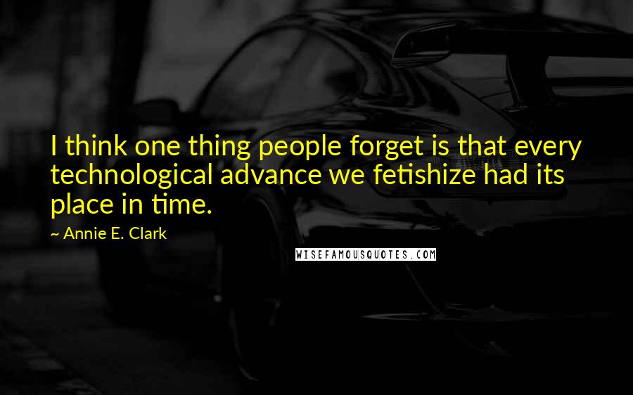 Annie E. Clark Quotes: I think one thing people forget is that every technological advance we fetishize had its place in time.