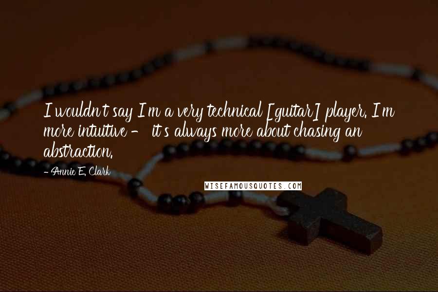 Annie E. Clark Quotes: I wouldn't say I'm a very technical [guitar] player. I'm more intuitive - it's always more about chasing an abstraction.