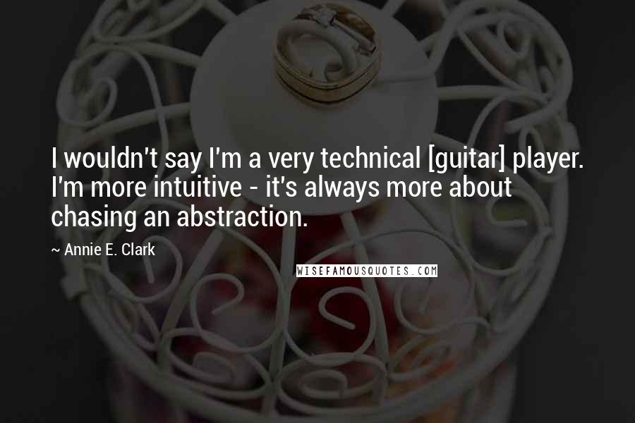 Annie E. Clark Quotes: I wouldn't say I'm a very technical [guitar] player. I'm more intuitive - it's always more about chasing an abstraction.