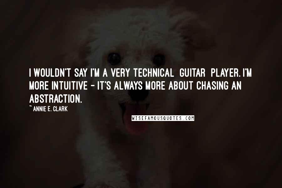 Annie E. Clark Quotes: I wouldn't say I'm a very technical [guitar] player. I'm more intuitive - it's always more about chasing an abstraction.