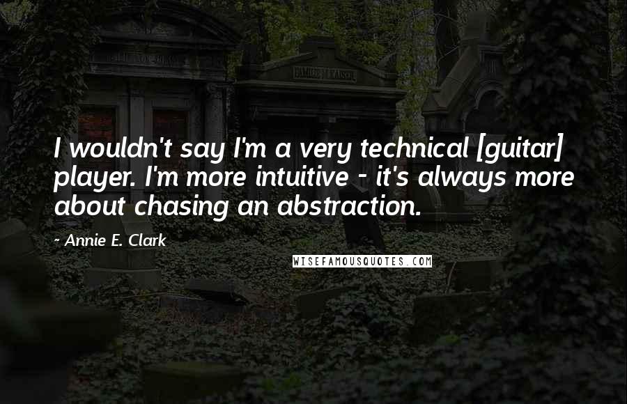 Annie E. Clark Quotes: I wouldn't say I'm a very technical [guitar] player. I'm more intuitive - it's always more about chasing an abstraction.
