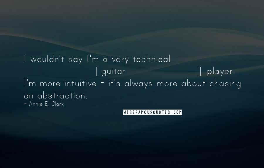 Annie E. Clark Quotes: I wouldn't say I'm a very technical [guitar] player. I'm more intuitive - it's always more about chasing an abstraction.