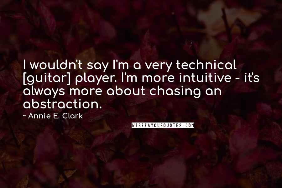 Annie E. Clark Quotes: I wouldn't say I'm a very technical [guitar] player. I'm more intuitive - it's always more about chasing an abstraction.