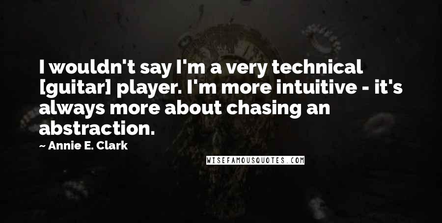 Annie E. Clark Quotes: I wouldn't say I'm a very technical [guitar] player. I'm more intuitive - it's always more about chasing an abstraction.