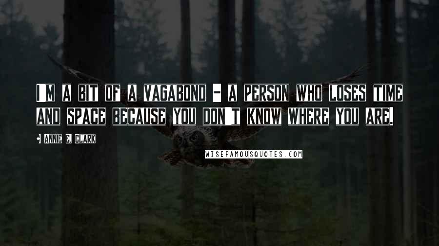 Annie E. Clark Quotes: I'm a bit of a vagabond - a person who loses time and space because you don't know where you are.