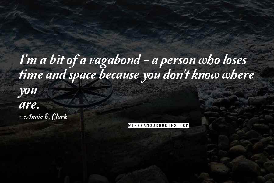 Annie E. Clark Quotes: I'm a bit of a vagabond - a person who loses time and space because you don't know where you are.