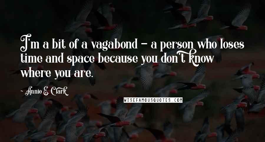 Annie E. Clark Quotes: I'm a bit of a vagabond - a person who loses time and space because you don't know where you are.