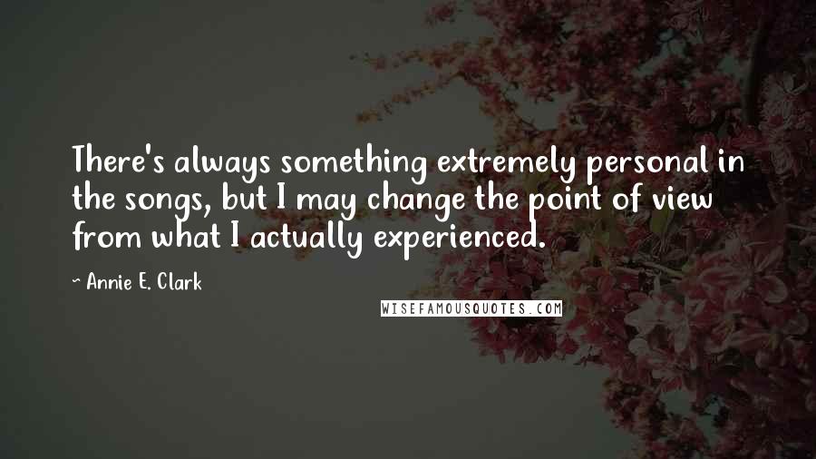 Annie E. Clark Quotes: There's always something extremely personal in the songs, but I may change the point of view from what I actually experienced.