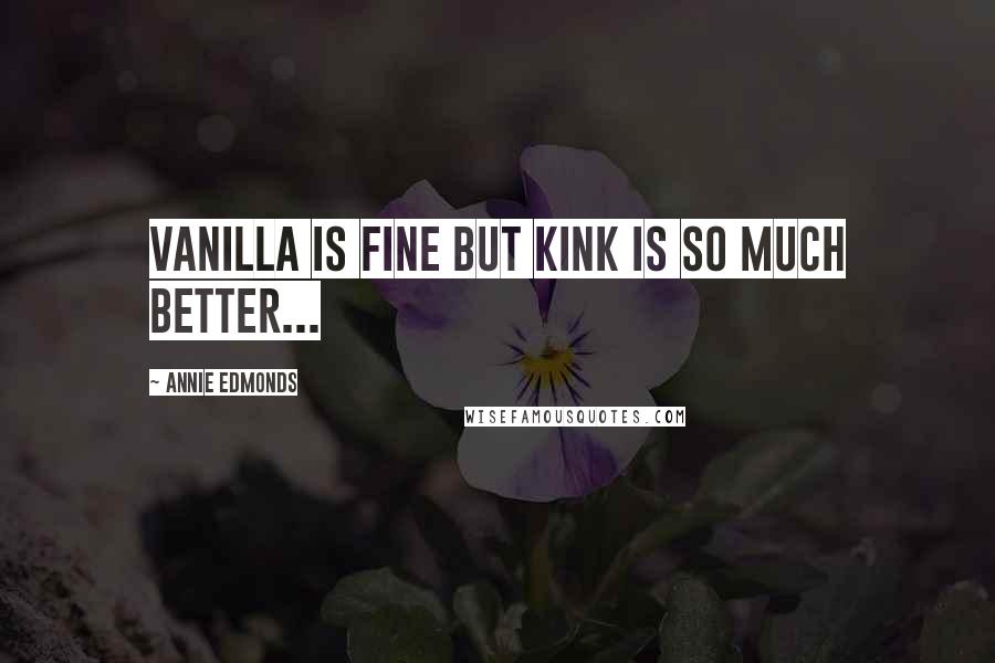 Annie Edmonds Quotes: Vanilla is fine but Kink is so much better...