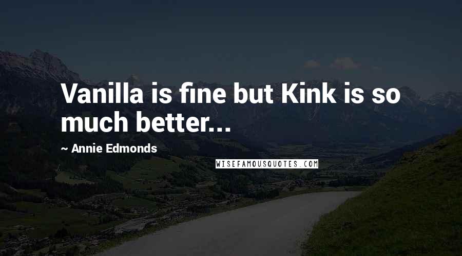 Annie Edmonds Quotes: Vanilla is fine but Kink is so much better...