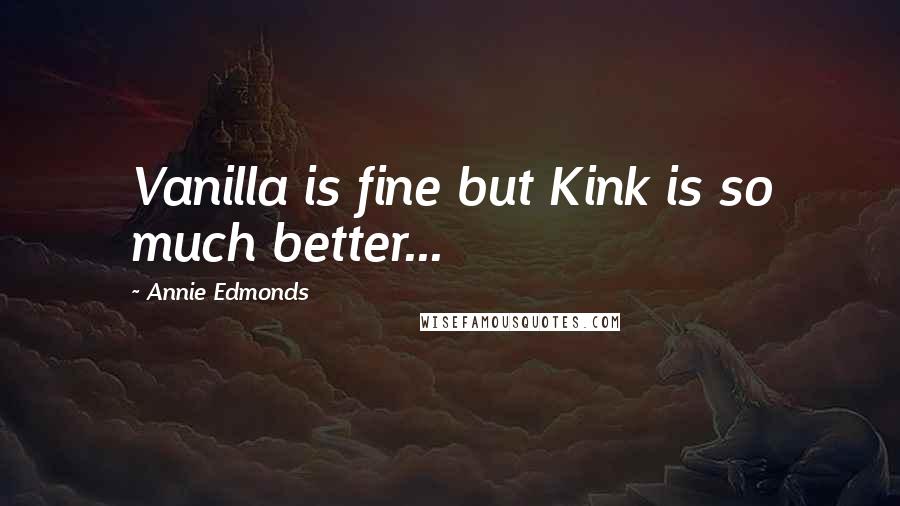 Annie Edmonds Quotes: Vanilla is fine but Kink is so much better...