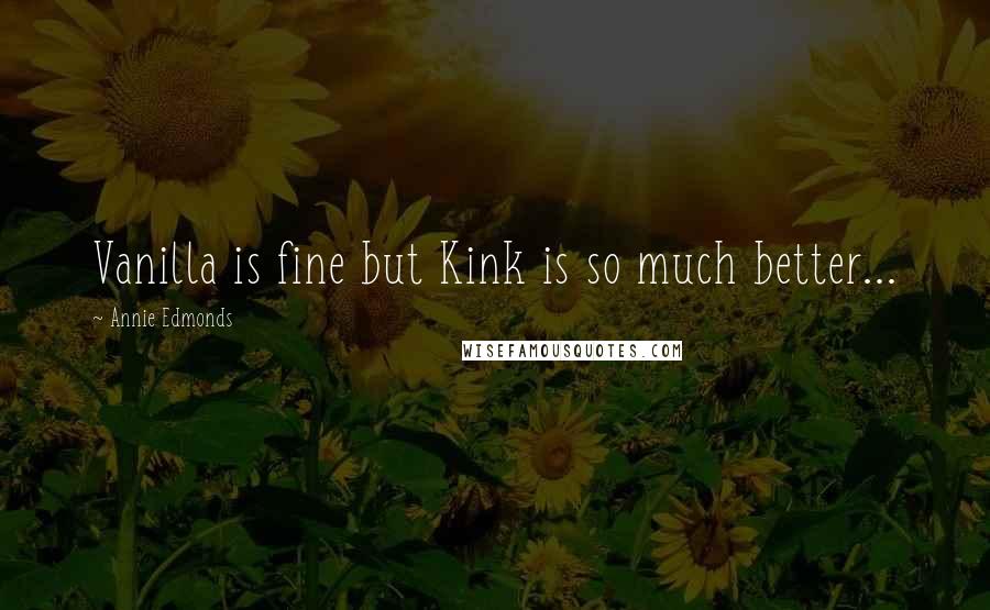 Annie Edmonds Quotes: Vanilla is fine but Kink is so much better...