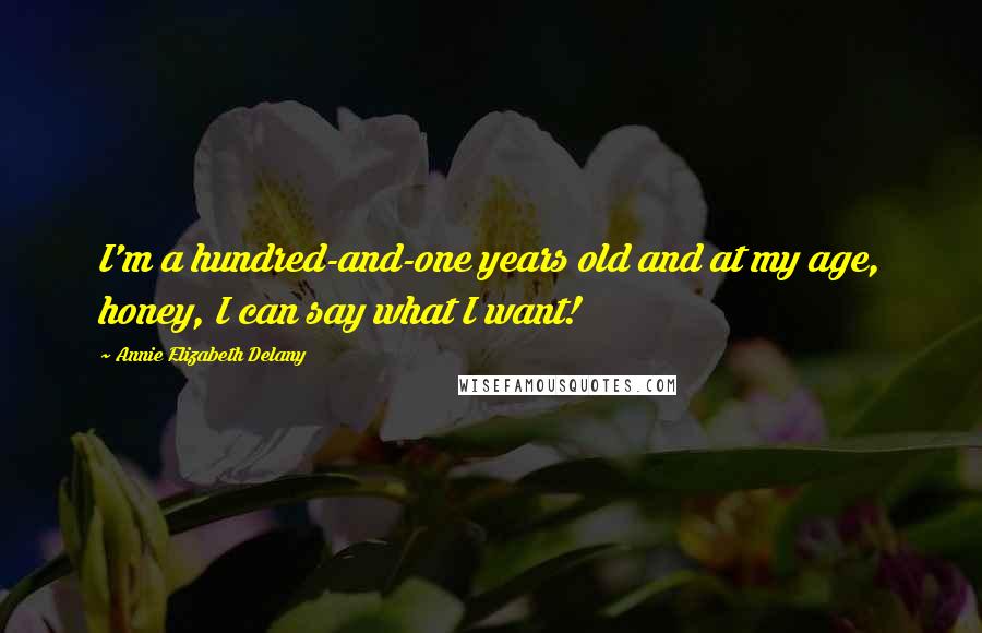 Annie Elizabeth Delany Quotes: I'm a hundred-and-one years old and at my age, honey, I can say what I want!