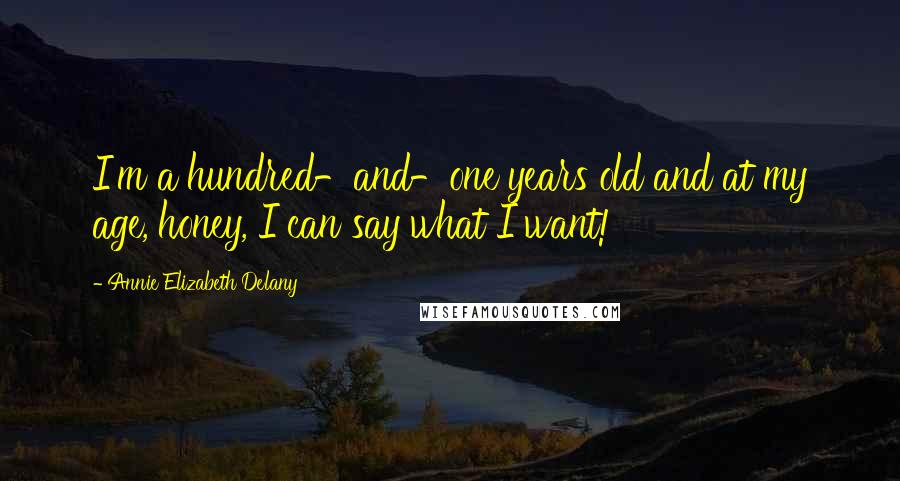 Annie Elizabeth Delany Quotes: I'm a hundred-and-one years old and at my age, honey, I can say what I want!
