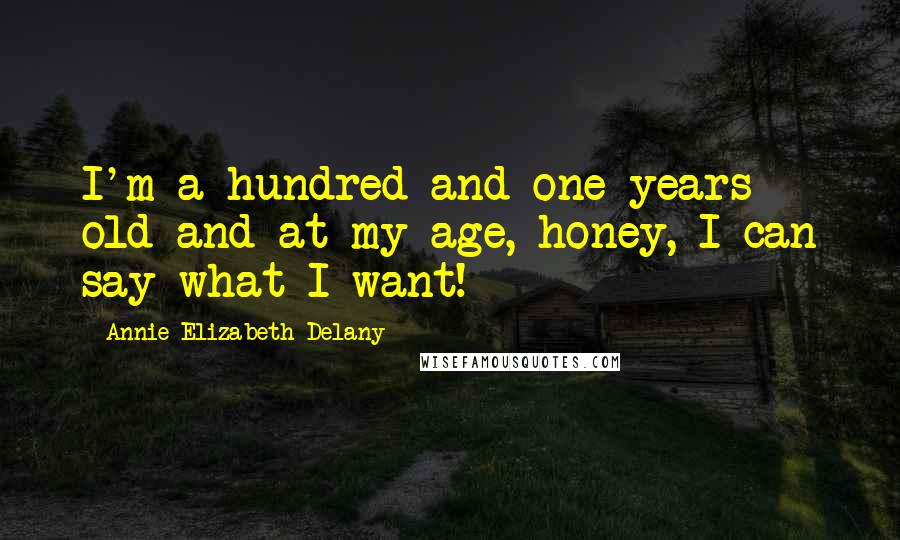 Annie Elizabeth Delany Quotes: I'm a hundred-and-one years old and at my age, honey, I can say what I want!