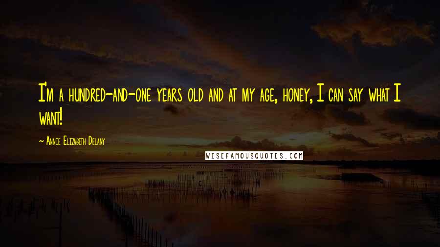 Annie Elizabeth Delany Quotes: I'm a hundred-and-one years old and at my age, honey, I can say what I want!