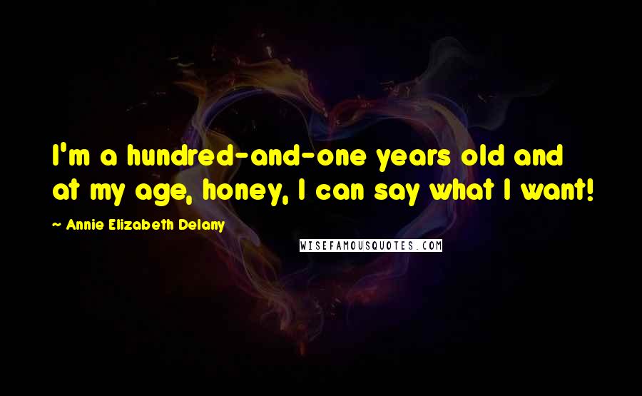 Annie Elizabeth Delany Quotes: I'm a hundred-and-one years old and at my age, honey, I can say what I want!