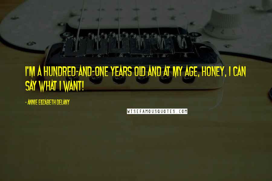 Annie Elizabeth Delany Quotes: I'm a hundred-and-one years old and at my age, honey, I can say what I want!