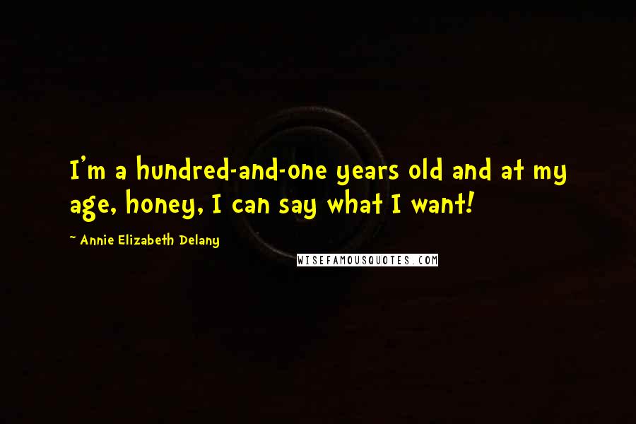 Annie Elizabeth Delany Quotes: I'm a hundred-and-one years old and at my age, honey, I can say what I want!
