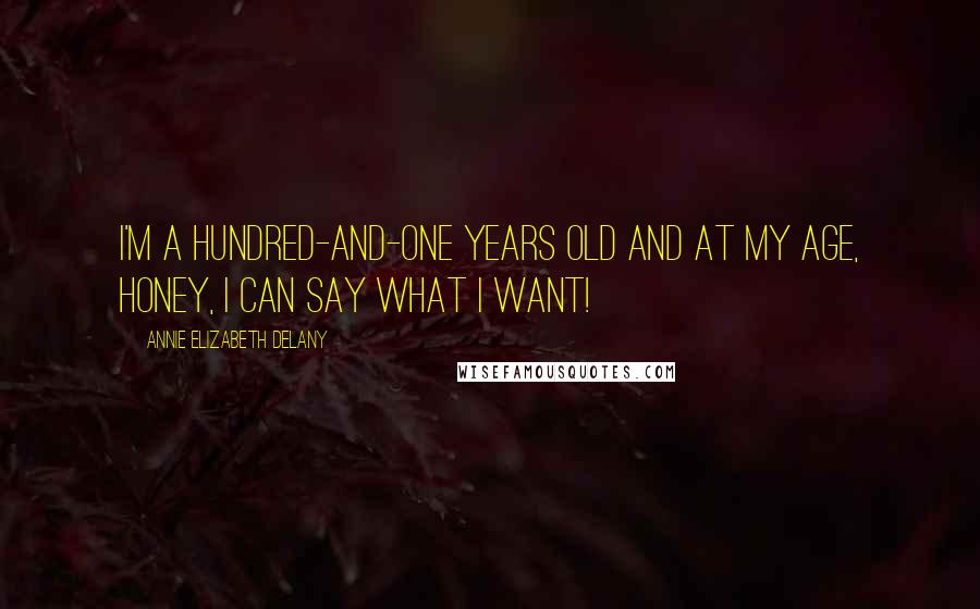 Annie Elizabeth Delany Quotes: I'm a hundred-and-one years old and at my age, honey, I can say what I want!