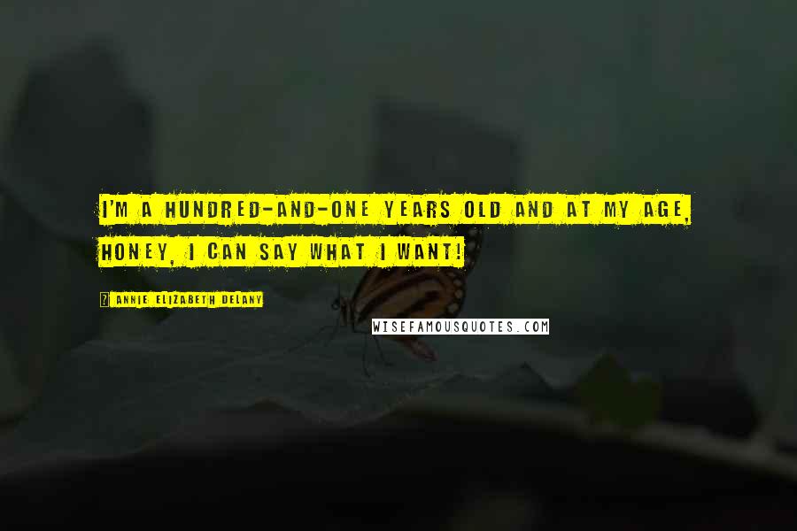 Annie Elizabeth Delany Quotes: I'm a hundred-and-one years old and at my age, honey, I can say what I want!